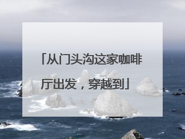 从门头沟这家咖啡厅出发，穿越到