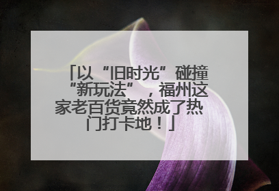 以“旧时光”碰撞“新玩法”，福州这家老百货竟然成了热门打卡地！