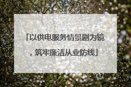 以供电服务情景剧为镜，筑牢廉洁从业防线