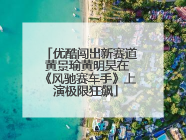 优酷闯出新赛道 黄景瑜黄明昊在《风驰赛车手》上演极限狂飙