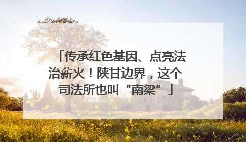 传承红色基因、点亮法治薪火！陕甘边界，这个司法所也叫“南梁”