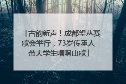 古韵新声！成都望丛赛歌会举行，73岁传承人带大学生唱响山歌