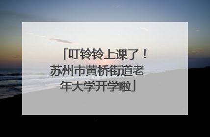 叮铃铃上课了！苏州市黄桥街道老年大学开学啦