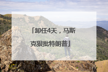 卸任4天，马斯克狠批特朗普