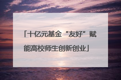 十亿元基金“友好”赋能高校师生创新创业