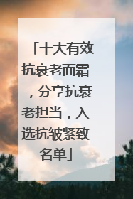 十大有效抗衰老面霜，分享抗衰老担当，入选抗皱紧致名单