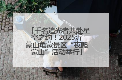 千名追光者共赴星空之约！2025沂蒙山龟蒙景区“夜爬蒙山”活动举行