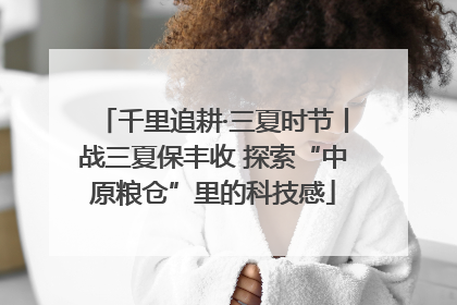 千里追耕·三夏时节丨战三夏保丰收 探索“中原粮仓”里的科技感