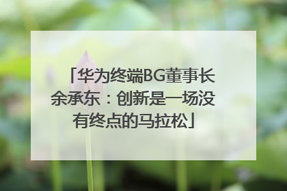 华为终端BG董事长余承东：创新是一场没有终点的马拉松