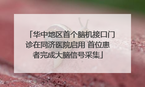 华中地区首个脑机接口门诊在同济医院启用 首位患者完成大脑信号采集