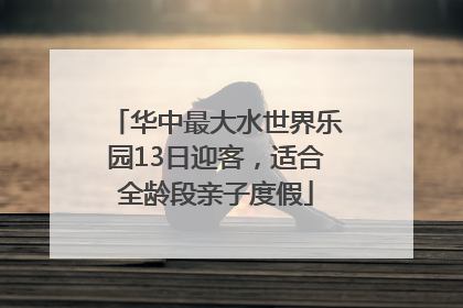 华中最大水世界乐园13日迎客，适合全龄段亲子度假