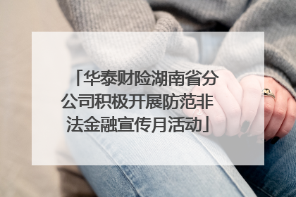 华泰财险湖南省分公司积极开展防范非法金融宣传月活动