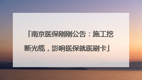 南京医保刚刚公告：施工挖断光缆，影响医保就医刷卡