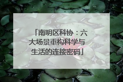 南明区科协：六大场景重构科学与生活的连接密码