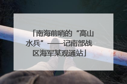 南海前哨的“高山水兵”——记南部战区海军某观通站