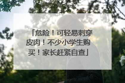 危险！可轻易刺穿皮肉！不少小学生购买！家长赶紧自查