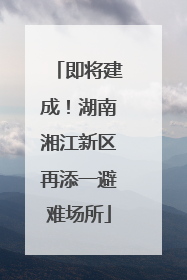 即将建成！湖南湘江新区再添一避难场所