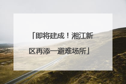 即将建成！湘江新区再添一避难场所