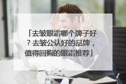 去皱眼霜哪个牌子好？去皱公认好的品牌，值得回购的眼霜推荐
