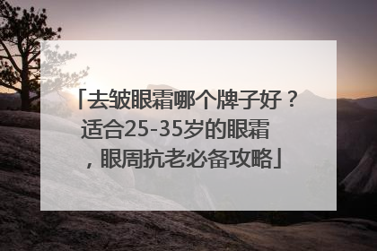 去皱眼霜哪个牌子好？适合25-35岁的眼霜，眼周抗老必备攻略