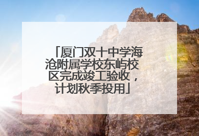 厦门双十中学海沧附属学校东屿校区完成竣工验收，计划秋季投用