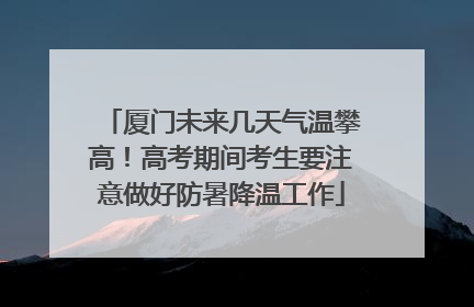 厦门未来几天气温攀高！高考期间考生要注意做好防暑降温工作