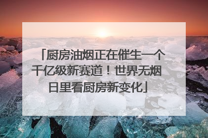 厨房油烟正在催生一个千亿级新赛道！世界无烟日里看厨房新变化