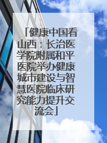 健康中国看山西：长治医学院附属和平医院举办健康城市建设与智慧医院临床研究能力提升交流会