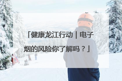 健康龙江行动｜电子烟的风险你了解吗？