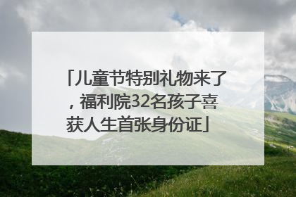 儿童节特别礼物来了，福利院32名孩子喜获人生首张身份证