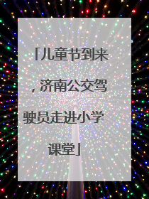 儿童节到来，济南公交驾驶员走进小学课堂