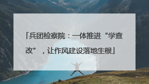 兵团检察院：一体推进“学查改”，让作风建设落地生根