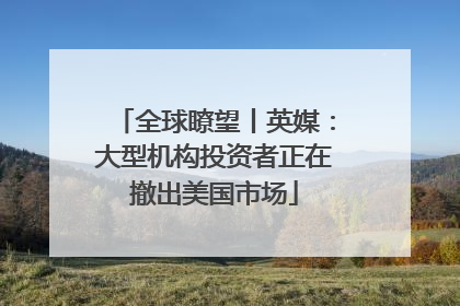 全球瞭望丨英媒：大型机构投资者正在撤出美国市场