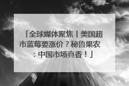 全球媒体聚焦丨美国超市蓝莓要涨价？秘鲁果农：中国市场真香！
