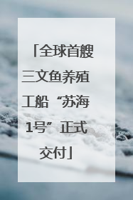 全球首艘三文鱼养殖工船“苏海1号”正式交付