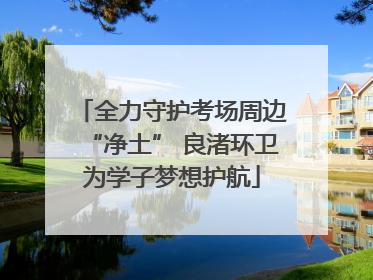 全力守护考场周边“净土” 良渚环卫为学子梦想护航