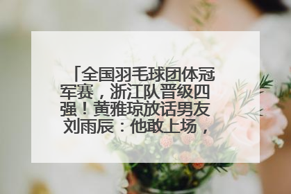全国羽毛球团体冠军赛，浙江队晋级四强！黄雅琼放话男友刘雨辰：他敢上场，我一个劲遛他