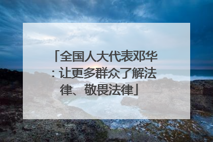 全国人大代表邓华：让更多群众了解法律、敬畏法律
