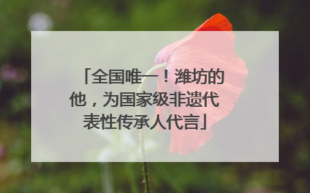全国唯一！潍坊的他，为国家级非遗代表性传承人代言