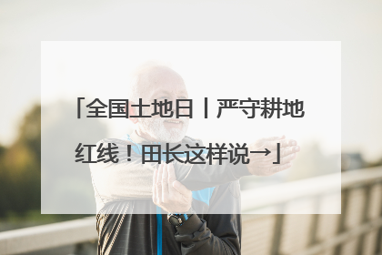 全国土地日丨严守耕地红线！田长这样说→