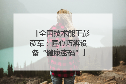 全国技术能手彭彦军：匠心巧辨设备“健康密码”