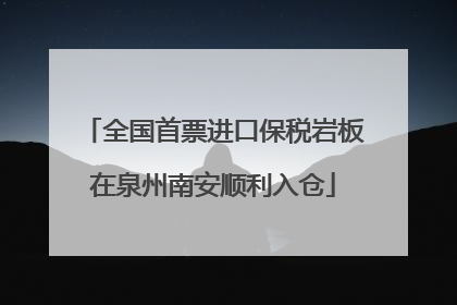 全国首票进口保税岩板在泉州南安顺利入仓