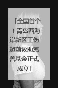 全国首个！青岛西海岸新区工伤超前救助慈善基金正式成立