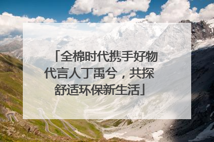 全棉时代携手好物代言人丁禹兮，共探舒适环保新生活