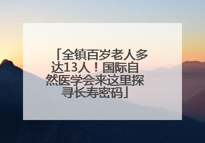 全镇百岁老人多达13人！国际自然医学会来这里探寻长寿密码