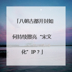 八朝古都开封如何持续擦亮“宋文化”IP？