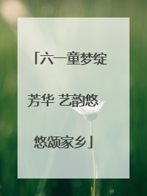 六一童梦绽芳华 艺韵悠悠颂家乡