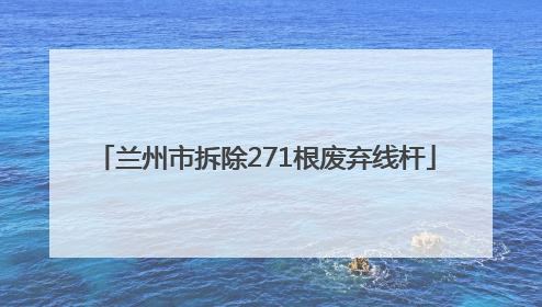 兰州市拆除271根废弃线杆