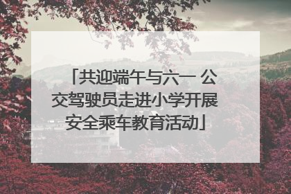 共迎端午与六一 公交驾驶员走进小学开展安全乘车教育活动