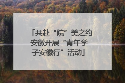 共赴“皖”美之约 安徽开展“青年学子安徽行”活动